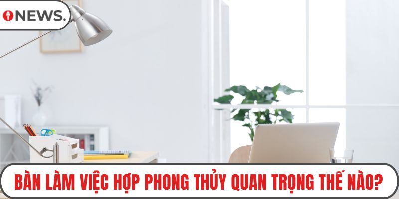 Bàn làm việc hợp phong thủy quan trọng thế nào?