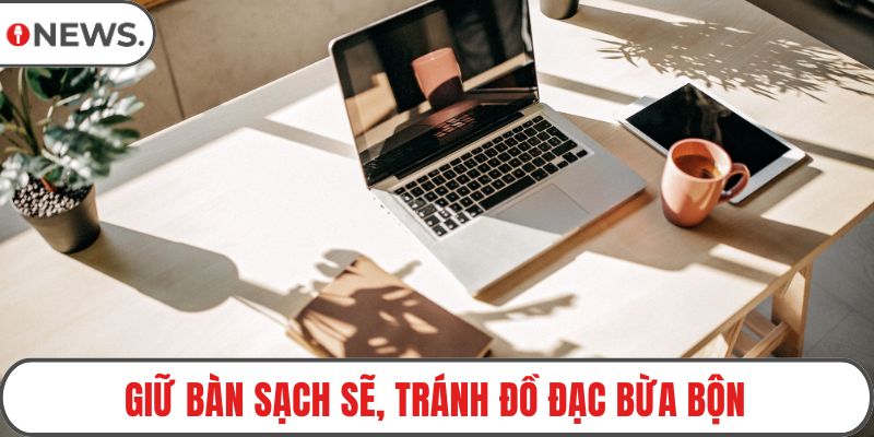 Giữ bàn sạch sẽ, tránh đồ đạc bừa bộn