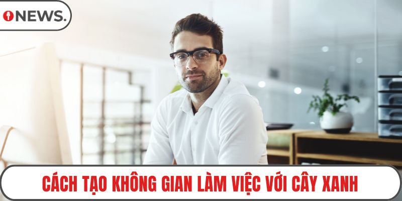 Cách tạo không gian làm việc với cây xanh