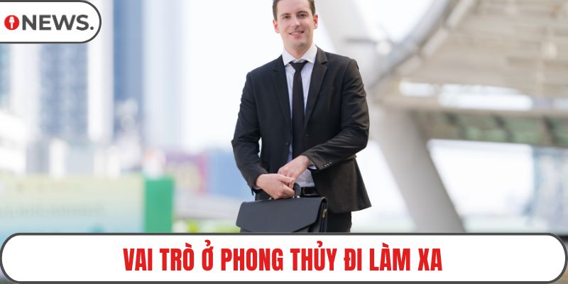 Vai trò ở phong thủy đi làm xa